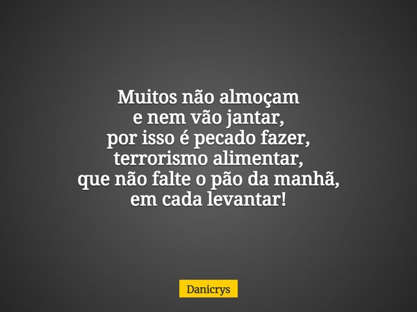 Muitos não almoçam e nem vão jantar, por isso é pecado fazer, terrorismo alimentar, que não falte o pão da manhã, em cada levantar!... Frase de Danicrys.