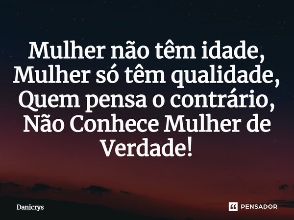 ⁠Mulher não têm idade, Mulher só têm qualidade, Quem pensa o contrário, Não Conhece Mulher de Verdade!... Frase de Danicrys.