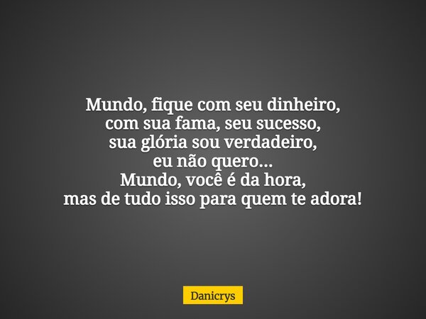 Mundo, fique com seu dinheiro, com sua fama, seu sucesso, sua glória sou verdadeiro, eu não quero... Mundo, você é da hora, mas de tudo isso para quem te adora!... Frase de Danicrys.