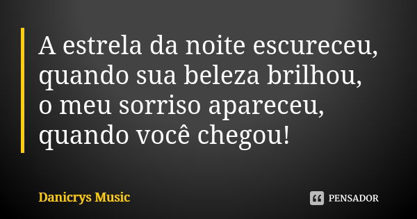 A estrela da noite escureceu, quando sua beleza brilhou, o meu sorriso apareceu, quando você chegou!... Frase de Danicrys Music.