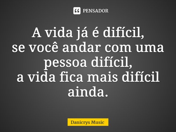 ⁠A vida já é difícil, se você andar com uma pessoa difícil, a vida fica mais difícil ainda.... Frase de Danicrys Music.