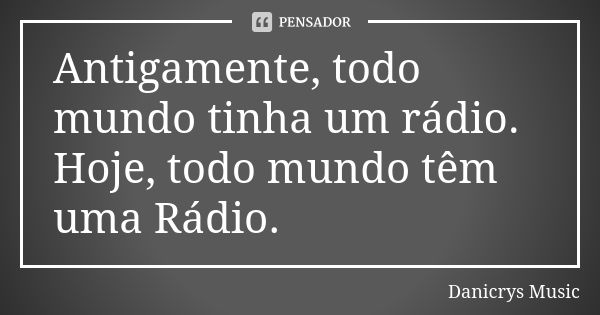 Antigamente, todo mundo tinha um rádio. Hoje, todo mundo têm uma Rádio.... Frase de Danicrys Music.