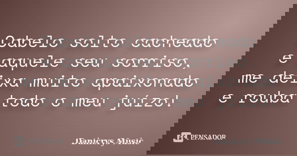 Cabelo solto cacheado e aquele seu sorriso, me deixa muito apaixonado e rouba todo o meu juízo!... Frase de Danicrys Music.