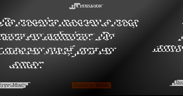 Da roseira nasceu a rosa, para eu admirar. Do amor nasceu você, pra eu amar.... Frase de Danicrys Music.