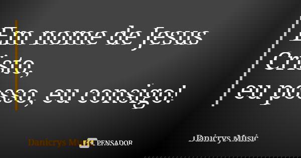 Em nome de Jesus Cristo, eu posso, eu consigo!... Frase de Danicrys Music.