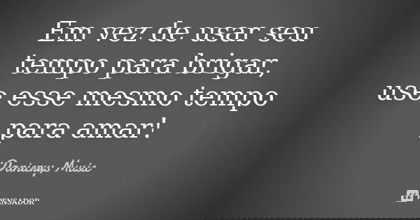 Em vez de usar seu tempo para brigar, use esse mesmo tempo para amar!... Frase de Danicrys Music.