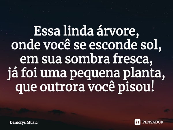 Essa linda árvore,
onde você se esconde sol,
em sua sombra fresca,
já foi uma pequena planta,
que outrora você pisou! ⁠... Frase de Danicrys Music.
