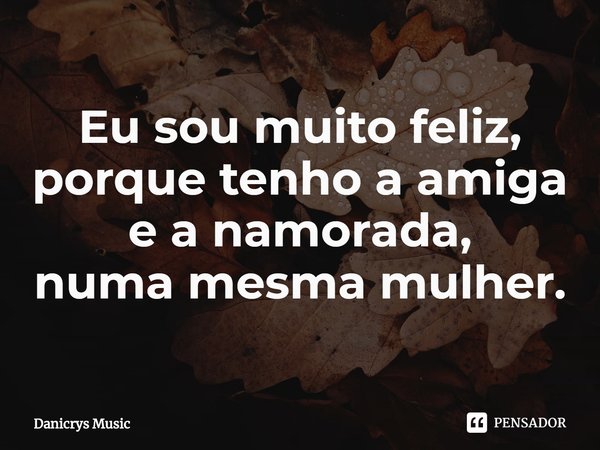 ⁠Eu sou muito feliz,
porque tenho a amiga
e a namorada,
numa mesma mulher.... Frase de Danicrys Music.