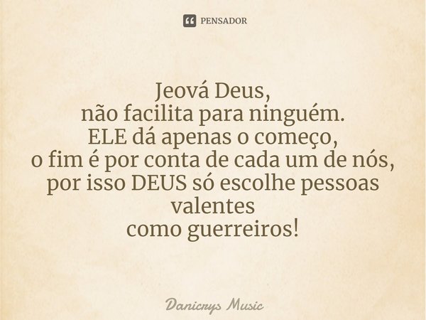 ⁠Jeová Deus,
não facilita para ninguém.
ELE dá apenas o começo,
o fim é por conta de cada um de nós,
por isso DEUS só escolhe pessoas valentes
como guerreiros!... Frase de Danicrys Music.