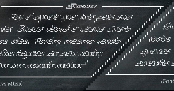 Pai, é aquele que luta pela sua família. Busca Jeová e Jesus Cristo todos os dias. Porém, mesmo vendo apenas frustrações ao seu redor, acredita em um mundo melh... Frase de Danicrys Music.