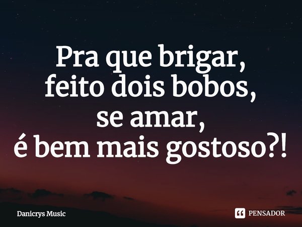 ⁠Pra que brigar,
feito dois bobos,
se amar,
é bem mais gostoso?!... Frase de Danicrys Music.