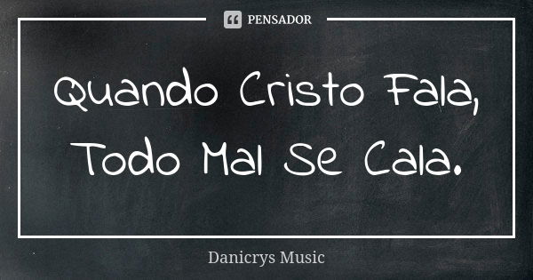 Quando Cristo Fala, Todo Mal Se Cala.... Frase de Danicrys Music.