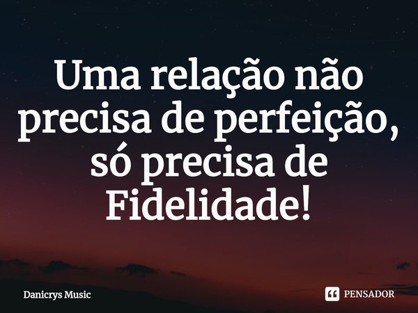 ⁠Uma relação não precisa de perfeição,
só precisa de Fidelidade!... Frase de Danicrys Music.