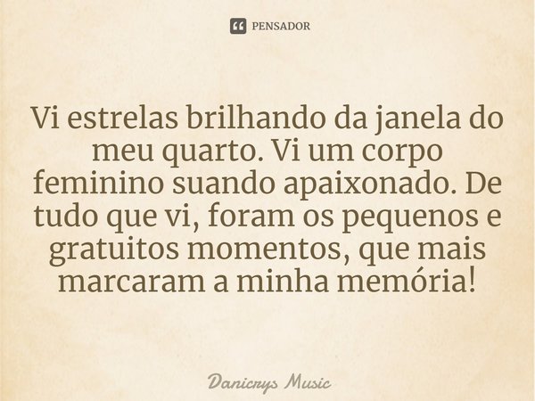 ⁠Vi estrelas brilhando da janela do meu quarto. Vi um corpo feminino suando apaixonado. De tudo que vi, foram os pequenos e gratuitos momentos, que mais marcara... Frase de Danicrys Music.