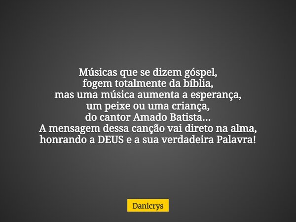 Músicas que se dizem góspel, fogem totalmente da bíblia, mas uma música aumenta a esperança, um peixe ou uma criança, do cantor Amado Batista... A mensagem dess... Frase de Danicrys.
