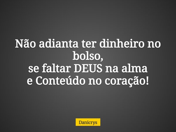 Não adianta ter dinheiro no bolso, se faltar DEUS na alma e Conteúdo no coração!... Frase de Danicrys.