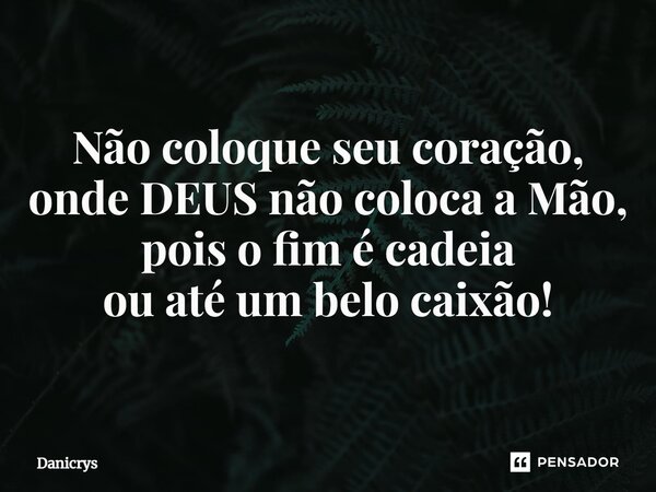 ⁠Não coloque seu coração, onde DEUS não coloca a Mão, pois o fim é cadeia ou até um belo caixão!... Frase de Danicrys.