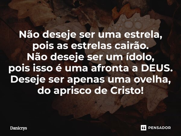 ⁠Não deseje ser uma estrela, pois as estrelas cairão. Não deseje ser um ídolo, pois isso é uma afronta a DEUS. Deseje ser apenas uma ovelha, do aprisco de Crist... Frase de Danicrys.