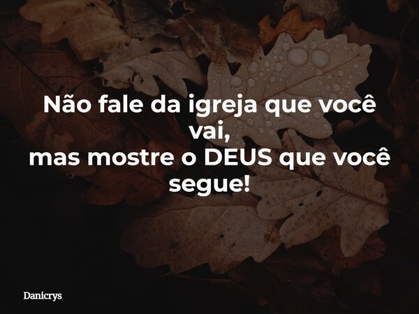 Não fale da igreja que você vai, mas mostre o DEUS que você segue!... Frase de Danicrys.
