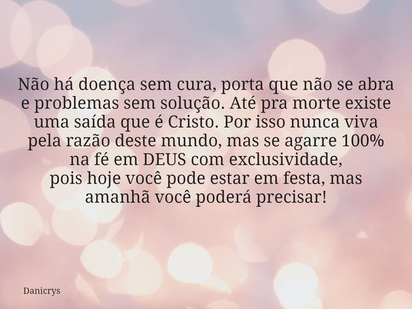 Não há doença sem cura, porta que não se abra e problemas sem solução. Até pra morte existe uma saída que é Cristo. Por isso nunca viva pela razão deste mundo, ... Frase de Danicrys.