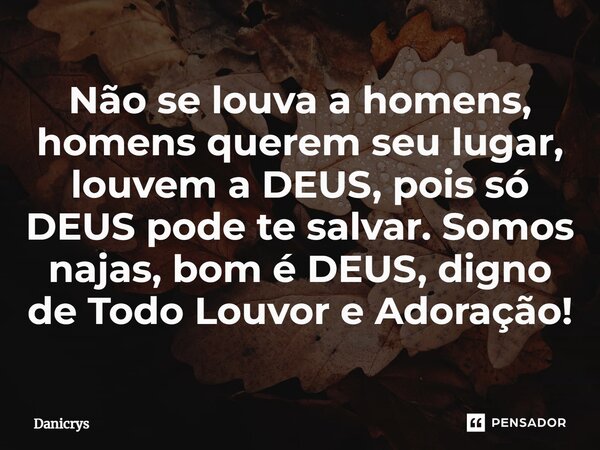 ⁠Não se louva a homens, homens querem seu lugar, louvem a DEUS, pois só DEUS pode te salvar. Somos najas, bom é DEUS, digno de Todo Louvor e Adoração!... Frase de Danicrys.