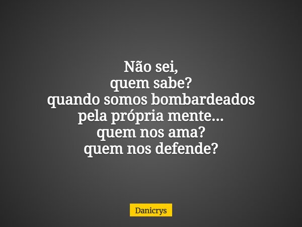 Não sei, quem sabe? quando somos bombardeados pela própria mente... quem nos ama? quem nos defende?... Frase de Danicrys.