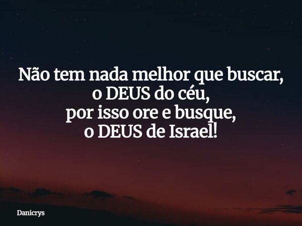 Não tem nada melhor que buscar, o DEUS do céu, por isso ore e busque, o DEUS de Israel!... Frase de Danicrys.