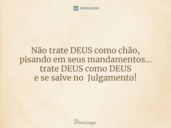 ⁠Não trate DEUS como chão, pisando em seus mandamentos... trate DEUS como DEUS e se salve no Julgamento!... Frase de Danicrys.