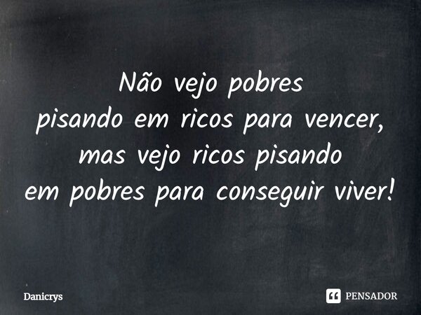 ⁠Não vejo pobres pisando em ricos para vencer, mas vejo ricos pisando em pobres para conseguir viver!... Frase de Danicrys.