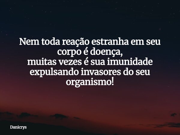 Nem toda reação estranha em seu corpo é doença, muitas vezes é sua imunidade expulsando invasores do seu organismo!... Frase de Danicrys.