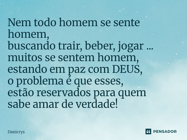 ⁠Nem todo homem se sente homem, buscando trair, beber, jogar ... muitos se sentem homem, estando em paz com DEUS, o problema é que esses, estão reservados para ... Frase de Danicrys.