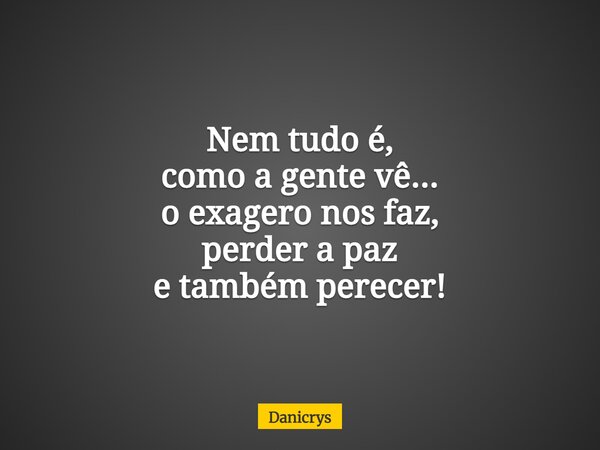 Nem tudo é, como a gente vê... o exagero nos faz, perder a paz e também perecer!... Frase de Danicrys.