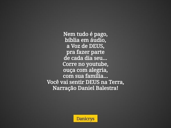 Nem tudo é pago, bíblia em áudio, a Voz de DEUS, pra fazer parte de cada dia seu... Corre no youtube, ouça com alegria, com sua família... Você vai sentir DEUS ... Frase de Danicrys.