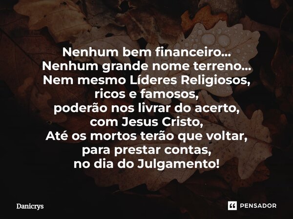 ⁠Nenhum bem financeiro... Nenhum grande nome terreno... Nem mesmo Líderes Religiosos, ricos e famosos, poderão nos livrar do acerto, com Jesus Cristo, Até os mo... Frase de Danicrys.