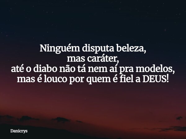 Ninguém disputa beleza, mas caráter, até o diabo não tá nem aí pra modelos, mas é louco por quem é fiel a DEUS!... Frase de Danicrys.