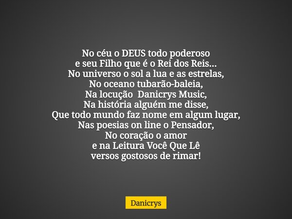 No céu o DEUS todo poderoso e seu Filho que é o Rei dos Reis... No universo o sol a lua e as estrelas, No oceano tubarão-baleia, Na locução Danicrys Music, Na h... Frase de Danicrys.