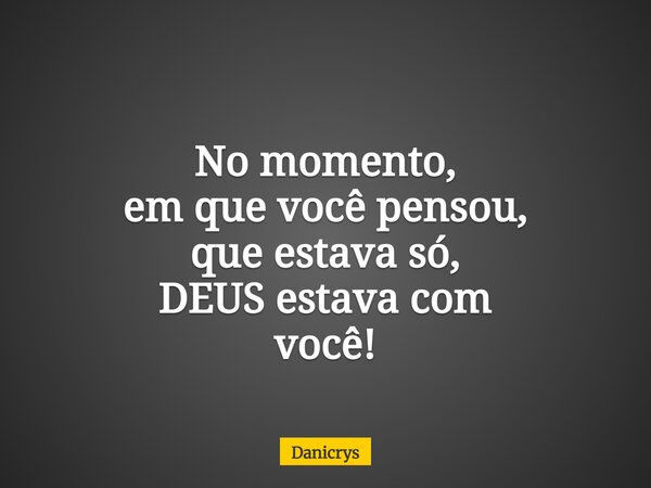 No momento, em que você pensou, que estava só, DEUS estava com você!... Frase de Danicrys.