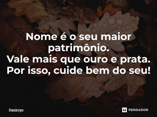 ⁠Nome é o seu maior patrimônio. Vale mais que ouro e prata. Por isso, cuide bem do seu!... Frase de Danicrys.