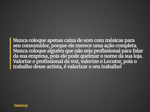 Nunca coloque apenas caixa de som com músicas para seu consumidor, porque ele merece uma ação completa. Nunca coloque alguém que não seja profissional para fala... Frase de Danicrys.