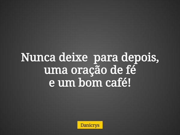 Nunca deixe para depois, uma oração de fé e um bom café!... Frase de Danicrys.