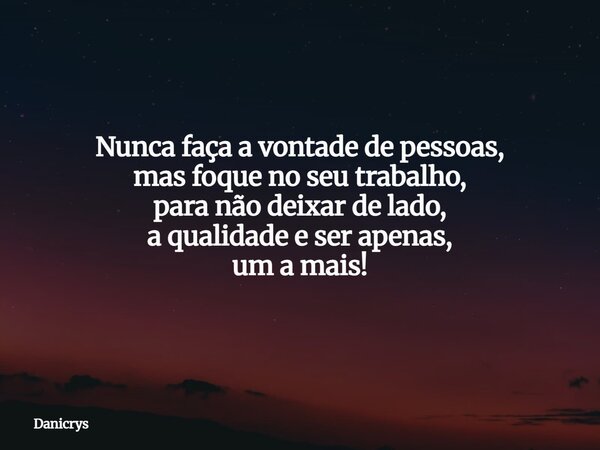 Nunca faça a vontade de pessoas, mas foque no seu trabalho, para não deixar de lado, a qualidade e ser apenas, um a mais!... Frase de Danicrys.