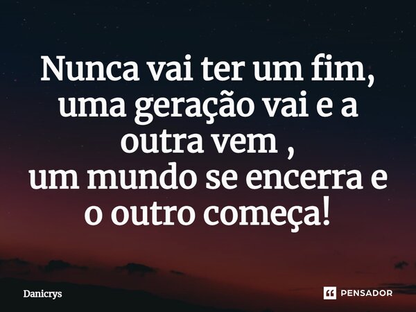 ⁠Nunca vai ter um fim, uma geração vai e a outra vem , um mundo se encerra e o outro começa!... Frase de Danicrys.