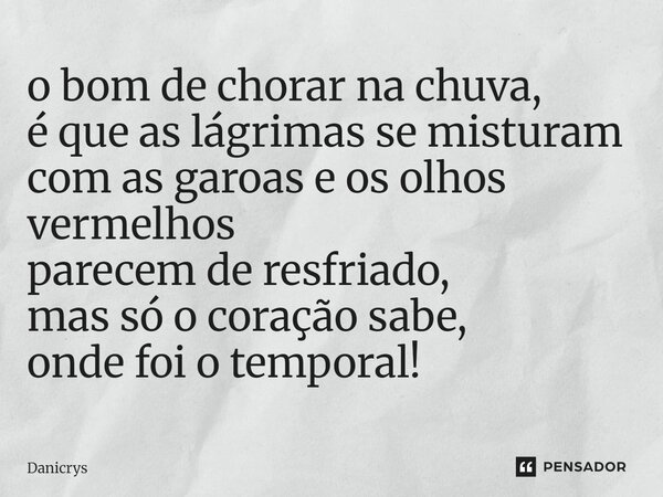 ⁠o bom de chorar na chuva, é que as lágrimas se misturam com as garoas e os olhos vermelhos parecem de resfriado, mas só o coração sabe, onde foi o temporal!... Frase de Danicrys.