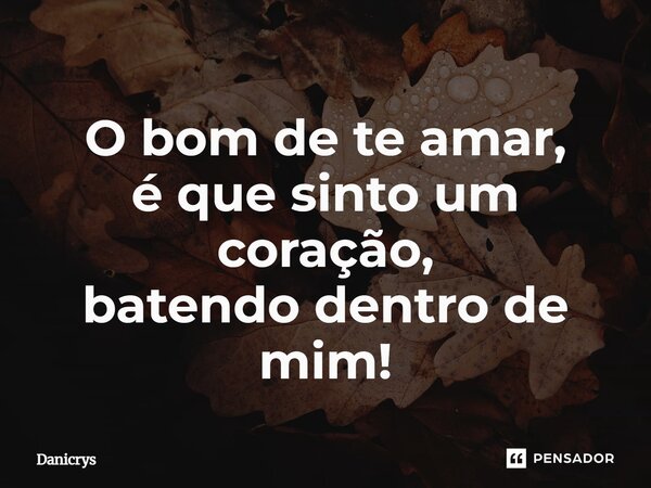 ⁠O bom de te amar, é que sinto um coração, batendo dentro de mim!... Frase de Danicrys.