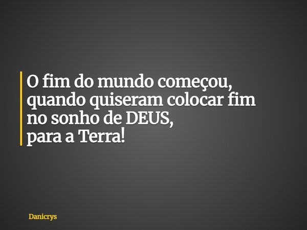 O fim do mundo começou, quando quiseram colocar fim no sonho de DEUS, para a Terra!... Frase de Danicrys.