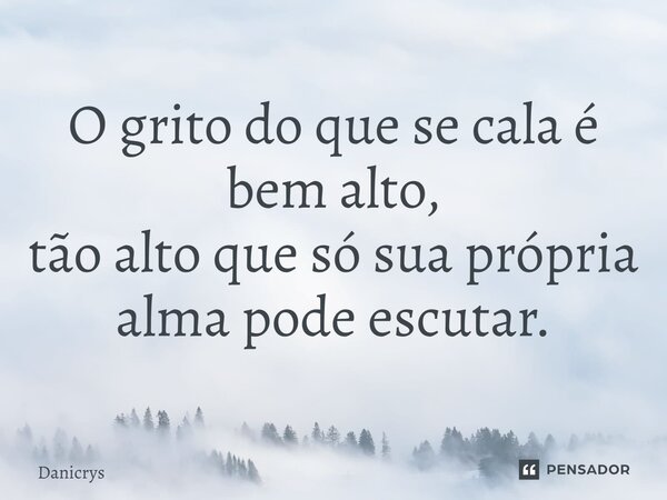 ⁠O grito do que se cala é bem alto, tão alto que só sua própria alma pode escutar.... Frase de Danicrys.