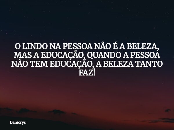 O LINDO NA PESSOA NÃO É A BELEZA, MAS A EDUCAÇÃO, QUANDO A PESSOA NÃO TEM EDUCAÇÃO, A BELEZA TANTO FAZ!... Frase de Danicrys.