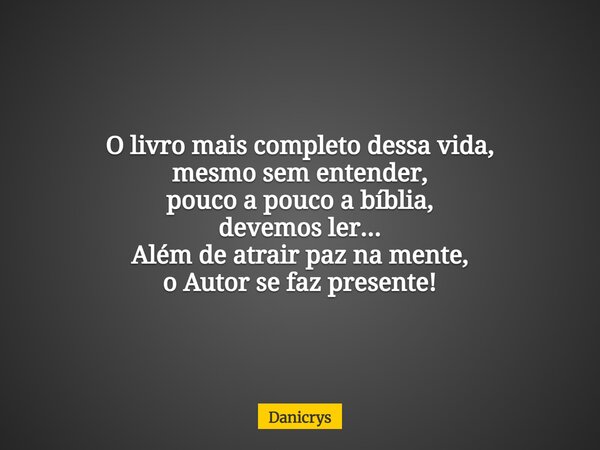 O livro mais completo dessa vida, mesmo sem entender, pouco a pouco a bíblia, devemos ler... Além de atrair paz na mente, o Autor se faz presente!... Frase de Danicrys.