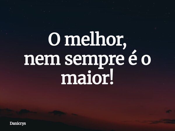 O melhor, nem sempre é o maior!... Frase de Danicrys.