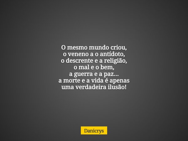 O mesmo mundo criou, o veneno a o antídoto, o descrente e a religião, o mal e o bem, a guerra e a paz... a morte e a vida é apenas uma verdadeira ilusão!... Frase de Danicrys.